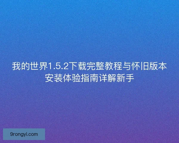 我的世界1.5.2下载完整教程与怀旧版本安装体验指南详解新手