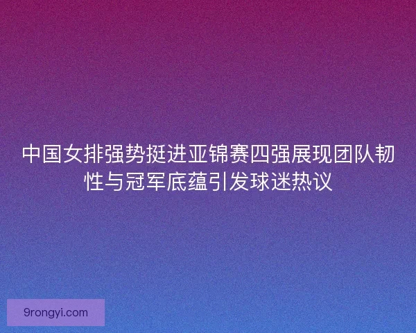 中国女排强势挺进亚锦赛四强展现团队韧性与冠军底蕴引发球迷热议