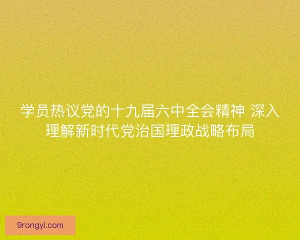 学员热议党的十九届六中全会精神 深入理解新时代党治国理政战略布局