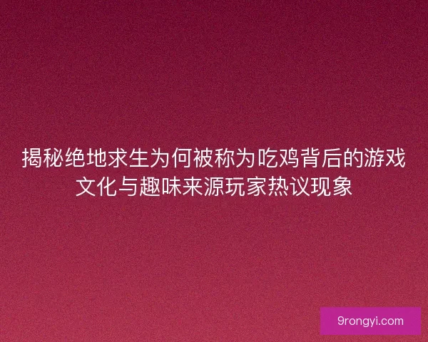 揭秘绝地求生为何被称为吃鸡背后的游戏文化与趣味来源玩家热议现象