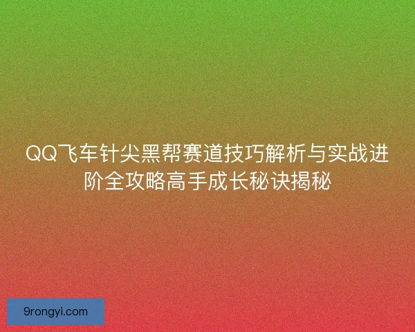 QQ飞车针尖黑帮赛道技巧解析与实战进阶全攻略高手成长秘诀揭秘