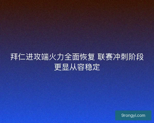 拜仁进攻端火力全面恢复 联赛冲刺阶段更显从容稳定
