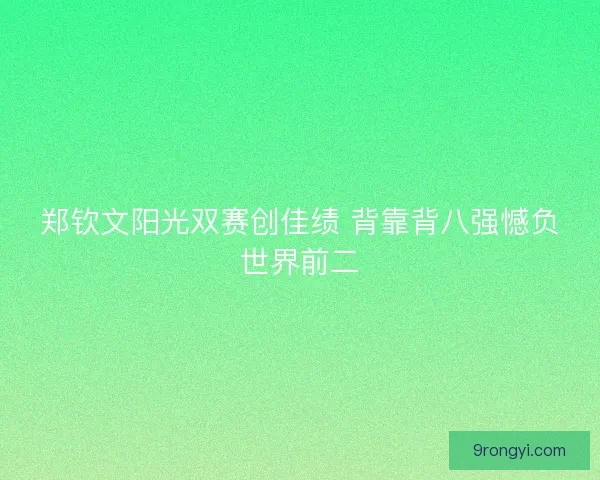 郑钦文阳光双赛创佳绩 背靠背八强憾负世界前二