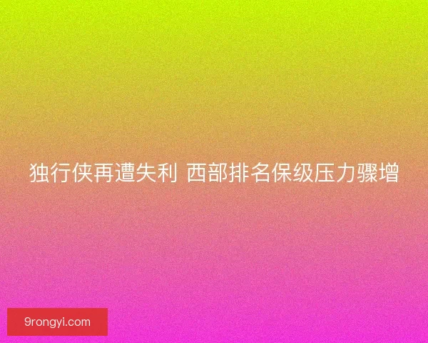 独行侠再遭失利 西部排名保级压力骤增