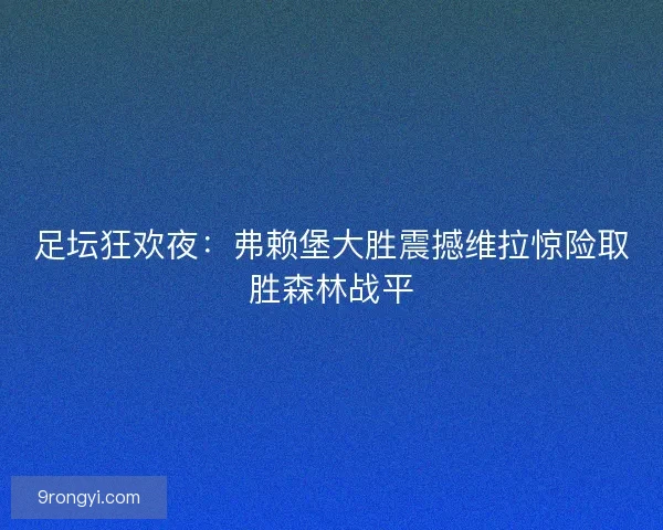 足坛狂欢夜：弗赖堡大胜震撼维拉惊险取胜森林战平